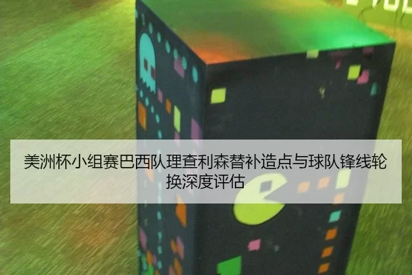 美洲杯小组赛巴西队理查利森替补造点与球队锋线轮换深度评估